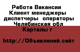 Работа Вакансии - Клиент-менеджеры, диспетчеры, операторы. Челябинская обл.,Карталы г.